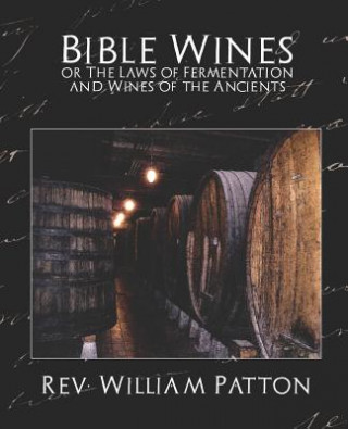 Könyv Bible Wines or the Laws of Fermentation and Wines of the Ancients Patton Rev. William