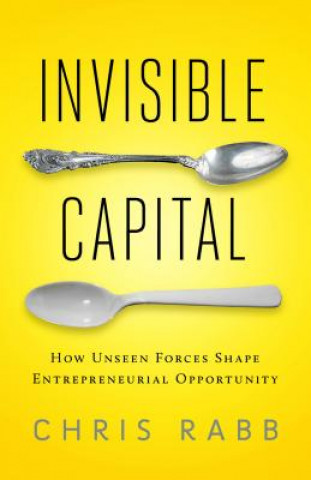Könyv Invisible Capital: How Unseen Forces Shape Entrepreneurial Opportunity Chris Rabb