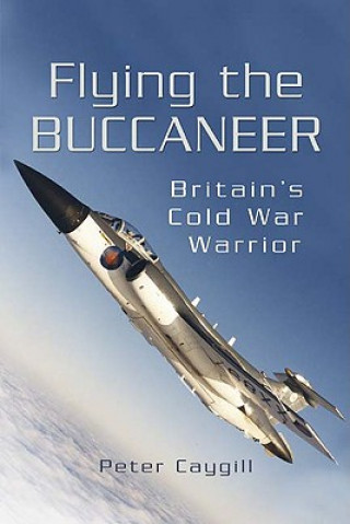 Kniha Flying the Buccaneer: Britain's Cold War Warrior Peter Caygill