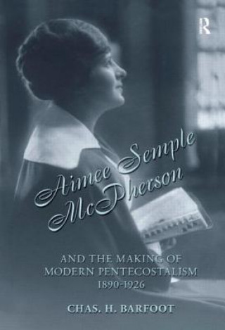 Book Aimee Semple McPherson and the Making of Modern Pentecostalism, 1890-1926 Chas H. Barfoot