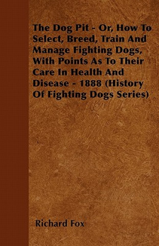 Könyv Dog Pit - Or, How To Select, Breed, Train And Manage Fighting Dogs, With Points As To Their Care In Health And Disease - 1888 (History Of Fighting Dog Richard