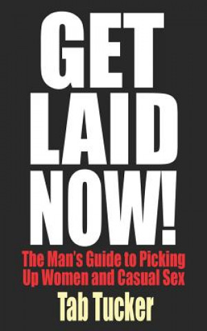 Книга Get Laid Now! The Man's Guide to Picking Up Women and Casual Sex Tab Tucker