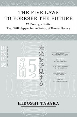 Kniha Five Laws to Foresee the Future.12 Paradigm Shifts That Will Happen in the Future of Human Society Hiroshi Tasaka