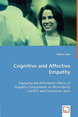 Könyv Cognitive and Affective Empathy - Exploring the Differential Effects of Empathy Components on Work-family Conflict and Emotional Labor Malissa Clark