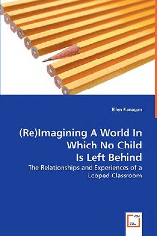 Knjiga (Re)Imagining A World In Which No Child Is Left Behind - The Relationships and Experiences of a Looped Classroom Ellen Flanagan