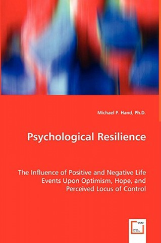 Knjiga Psychological Resilience - The Influence of Positive and Negative Life Events Upon Optimism, Hope, and Perceived Locus of Control Michael P Hand