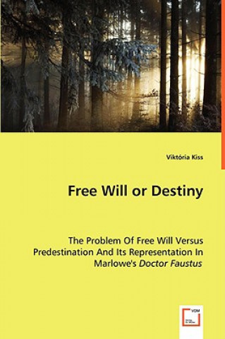 Knjiga Free Will or Destiny - The Problem Of Free Will Versus Predestination And Its Representation In Marlowe's Doctor Faustus Viktória Kiss