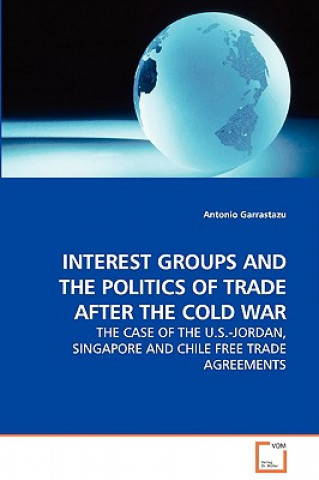 Książka Interest Groups and the Politics of Trade After the Cold War - The Case of the U.S.-Jordan, Singapore and Chile Free Trade Agreements Antonio Garrastazu