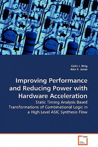 Book Improving Performance and Reducing Power with Hardware Acceleration - Static Timing Analysis Based Transformations of Combinational Logic in a High Le Colin J. Ihrig