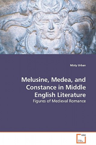 Buch Melusine, Medea, and Constance in Middle English Literature - Figures of Medieval Romance Misty Urban