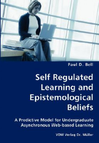 Kniha Self Regulated Learning and Epistemological Beliefs- A Predictive Model for Undergraduate Asynchronous Web-based Learning Paul D. Bell
