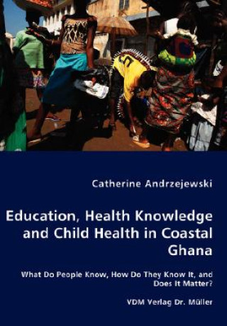 Книга Education, Health Knowledge and Child Health in Coastal Ghana - What Do People Know, How Do They Know It, and Does It Matter? Catherine Andrzejewski