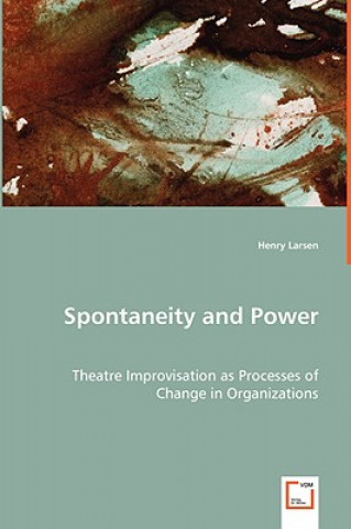 Könyv Spontaneity and Power - Theatre Improvisation as Processes of Change in Organizations Henry Larsen