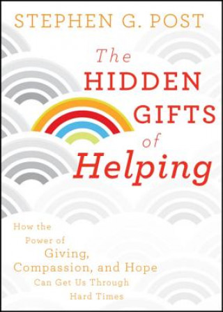 Kniha Hidden Gifts of Helping - How the Power of Giving, Compassion, and Hope Can Get Us Through Hard Times Stephen G Post