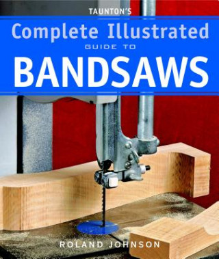 Carte Taunton's Complete Illustrated Guide to Bandsaws Roland Johnson