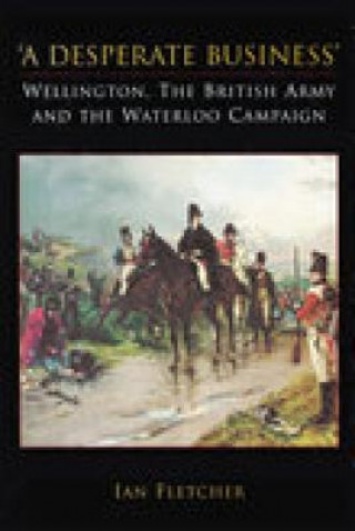 Carte Desperate Business: Wellington, The British Army and the Waterloo Campaign Ian Fletcher