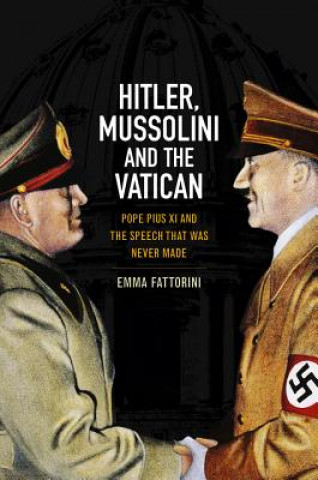 Könyv Hitler, Mussolini and the Vatican - Pope Pius XI and the Speech that was Never Made Emma Fattorini