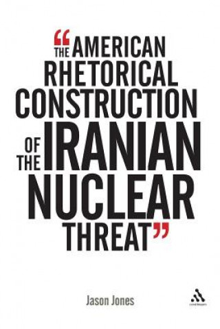 Kniha American Rhetorical Construction of the Iranian Nuclear Threat Jason Jones