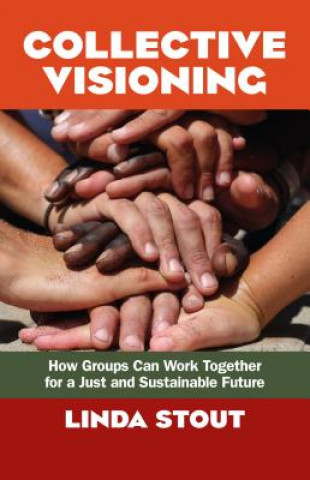 Knjiga Collective Visioning: How Groups Can Work Together for a Just and Sustainable Future Linda Stout