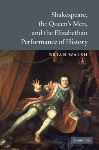 Kniha Shakespeare, the Queen's Men, and the Elizabethan Performance of History Brian Walsh