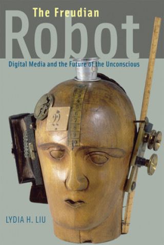 Knjiga Freudian Robot : Digital Media and the Future of the Unconscious Lydia Liu