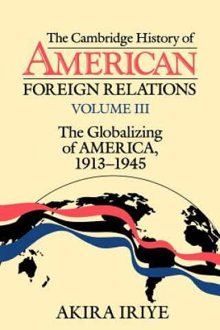 Kniha Cambridge History of American Foreign Relations: Volume 3, The Globalizing of America, 1913-1945 Akira Iriye