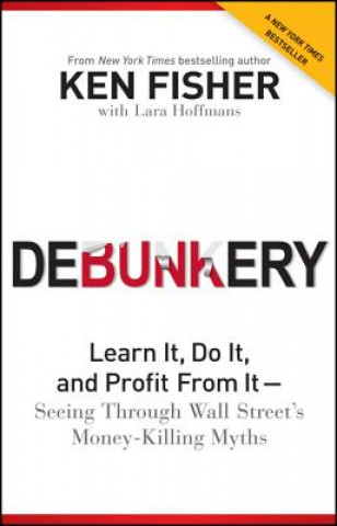 Kniha Debunkery: Learn It, Do It, and Profit From It -- Seeing Through Wall Street's Money-Killing Myths Ken Fisher