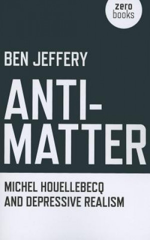 Könyv Anti-Matter - Michel Houellebecq and Depressive Realism Ben Jeffery