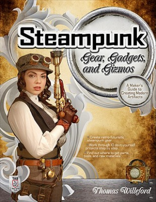 Carte Steampunk Gear, Gadgets, and Gizmos: A Maker's Guide to Creating Modern Artifacts Thomas Willeford