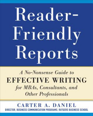Carte Reader-Friendly Reports: A No-nonsense Guide to Effective Writing for MBAs, Consultants, and Other Professionals Carter Daniel