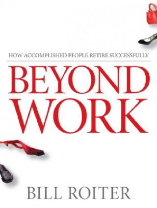 Knjiga Beyond Work - How Accomplished People Retire Successfully Bill Roiter