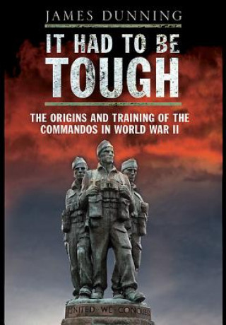 Kniha It Had to be Tough: The Origins and Training of the Commandos in World War II James Dunning