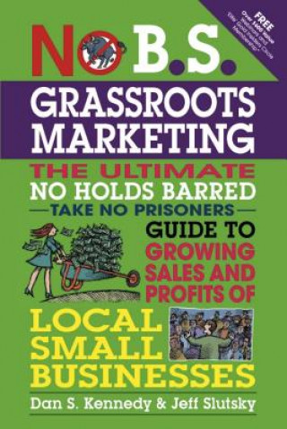 Könyv No B.S. Grassroots Marketing: Ultimate No Holds Barred Take No Prisoners Guide to Growing Sales and Profits of Local Small Businesses Dan S Kennedy