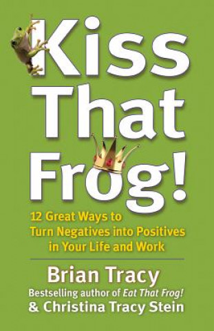 Kniha Kiss That Frog! 12 Great Ways to Turn Negatives into Positives in Your Life and Work Brian Tracy
