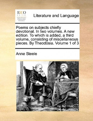 Kniha Poems on Subjects Chiefly Devotional. in Two Volumes. a New Edition. to Which Is Added, a Third Volume, Consisting of Miscellaneous Pieces. by Theodos Anne Steele