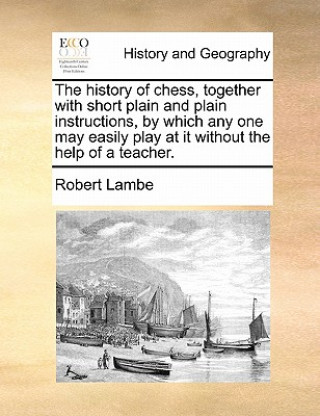 Kniha History of Chess, Together with Short Plain and Plain Instructions, by Which Any One May Easily Play at It Without the Help of a Teacher. Robert Lambe