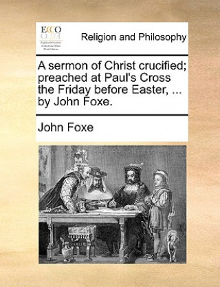 Kniha Sermon of Christ Crucified; Preached at Paul's Cross the Friday Before Easter, ... by John Foxe. John Foxe