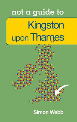 Книга Not a Guide to: Kingston upon Thames Simon Webb