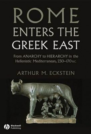Könyv Rome Enters the Greek East - From Anarchy to Hierarchy in the Hellenistic Mediterranean, 230-170 BC Arthur M Eckstein