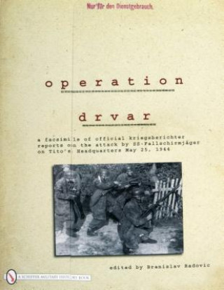 Kniha eration Drvar: A Facsimile of Official Kriegsberichter Reports on the Attack by SS-Fallschirmjager on Tito's Headquarters May 25, 1944 Branislav Radovic