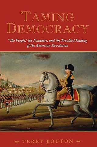 Carte Taming Democracy: "The People", The Founders, and the Troubled Ending of the American Revolution Terry Bouton