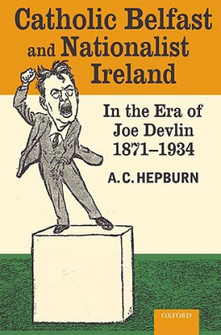 Kniha Catholic Belfast and Nationalist Ireland in the Era of Joe Devlin, 1871-1934 A.C. Hepburn