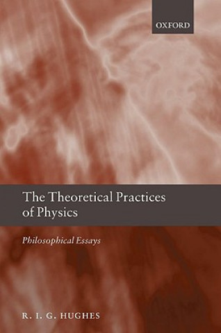 Kniha Theoretical Practices of Physics R. I. G. Hughes