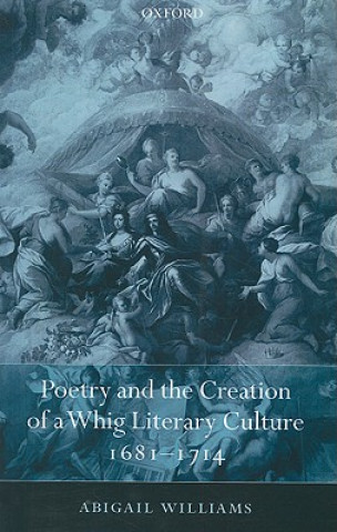 Kniha Poetry and the Creation of a Whig Literary Culture 1681-1714 Abigail Williams