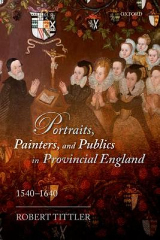 Książka Portraits, Painters, and Publics in Provincial England 1540-1640 Robert Tittler