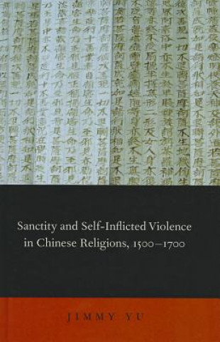 Kniha Sanctity and Self-Inflicted Violence in Chinese Religions, 1500-1700 Jimmy Yu