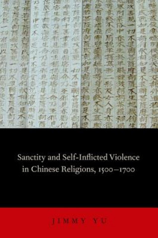 Książka Sanctity and Self-Inflicted Violence in Chinese Religions, 1500-1700 Jimmy Yu