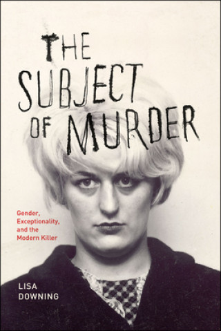 Kniha Subject of Murder - Gender, Exceptionality, and the Modern Killer Lisa Downing