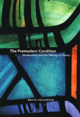 Kniha Premodern Condition - Medievalism and the Making of Theory Bruce W. Holsinger