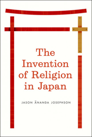 Könyv Invention of Religion in Japan Jason Ananda Josephson